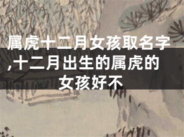 属虎十二月女孩取名字,十二月出生的属虎的女孩好不