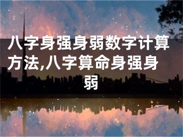 八字身强身弱数字计算方法,八字算命身强身弱