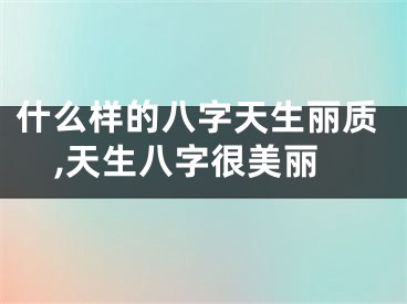 什么样的八字天生丽质,天生八字很美丽