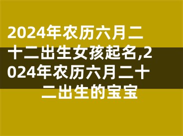 2024年农历六月二十二出生女孩起名,2024年农历六月二十二出生的宝宝