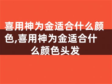 喜用神为金适合什么颜色,喜用神为金适合什么颜色头发