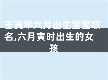 壬寅年六月出生宝宝取名,六月寅时出生的女孩