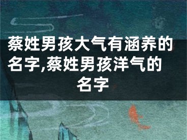 蔡姓男孩大气有涵养的名字,蔡姓男孩洋气的名字
