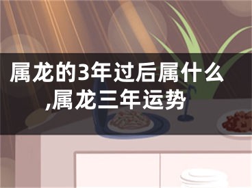属龙的3年过后属什么,属龙三年运势