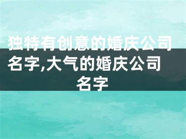 独特有创意的婚庆公司名字,大气的婚庆公司名字