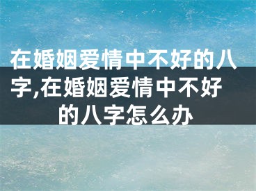 在婚姻爱情中不好的八字,在婚姻爱情中不好的八字怎么办