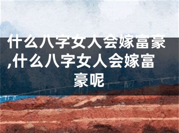 什么八字女人会嫁富豪,什么八字女人会嫁富豪呢