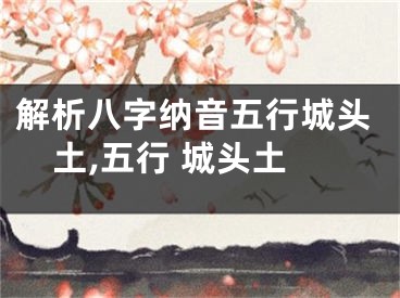 解析八字纳音五行城头土,五行 城头土
