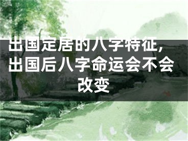 出国定居的八字特征,出国后八字命运会不会改变