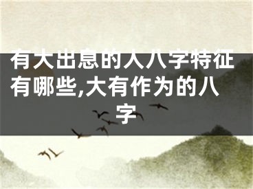 有大出息的人八字特征有哪些,大有作为的八字