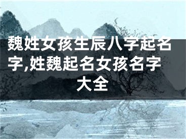 魏姓女孩生辰八字起名字,姓魏起名女孩名字大全