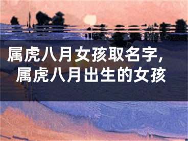 属虎八月女孩取名字,属虎八月出生的女孩