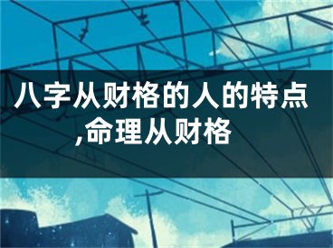 八字从财格的人的特点,命理从财格