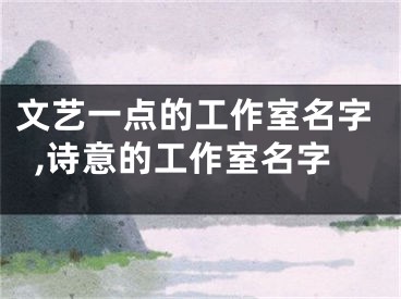 文艺一点的工作室名字,诗意的工作室名字
