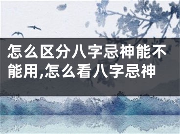 怎么区分八字忌神能不能用,怎么看八字忌神