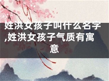 姓洪女孩子叫什么名字,姓洪女孩子气质有寓意