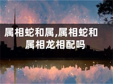 属相蛇和属,属相蛇和属相龙相配吗