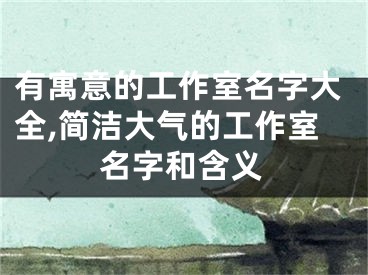 有寓意的工作室名字大全,简洁大气的工作室名字和含义