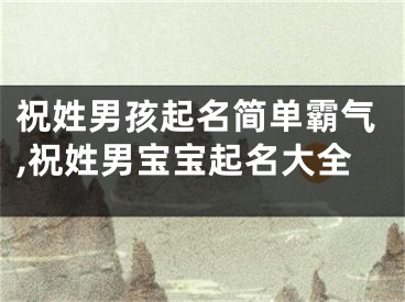 祝姓男孩起名简单霸气,祝姓男宝宝起名大全