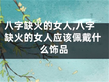 八字缺火的女人,八字缺火的女人应该佩戴什么饰品