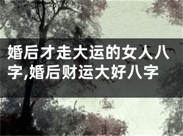 婚后才走大运的女人八字,婚后财运大好八字