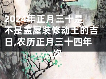 2024年正月三十是不是盖屋装修动土的吉日,农历正月三十四年一次