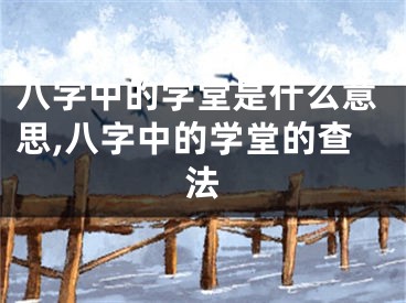 八字中的学堂是什么意思,八字中的学堂的查法
