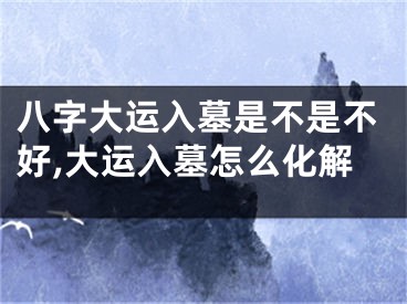 八字大运入墓是不是不好,大运入墓怎么化解