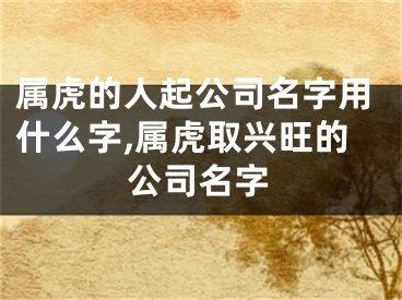 属虎的人起公司名字用什么字,属虎取兴旺的公司名字