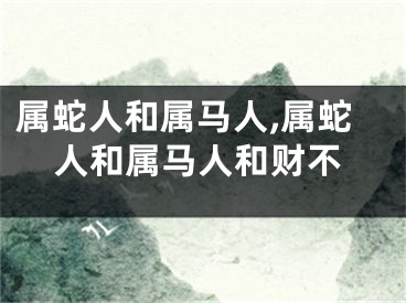 属蛇人和属马人,属蛇人和属马人和财不
