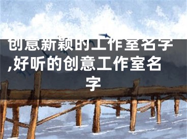 创意新颖的工作室名字,好听的创意工作室名字