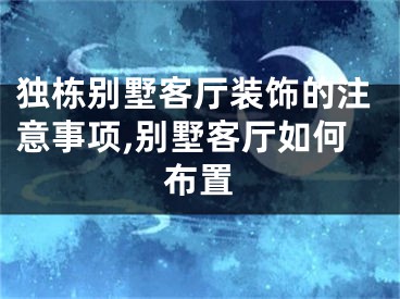 独栋别墅客厅装饰的注意事项,别墅客厅如何布置