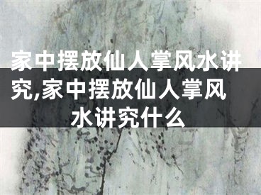 家中摆放仙人掌风水讲究,家中摆放仙人掌风水讲究什么