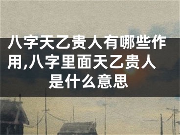 八字天乙贵人有哪些作用,八字里面天乙贵人是什么意思