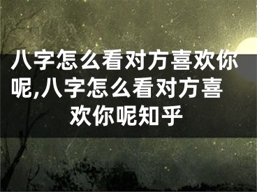 八字怎么看对方喜欢你呢,八字怎么看对方喜欢你呢知乎
