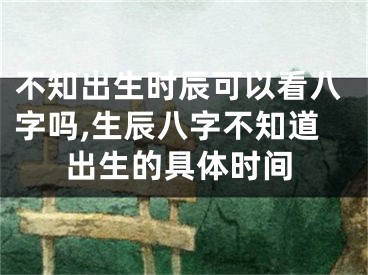 不知出生时辰可以看八字吗,生辰八字不知道出生的具体时间