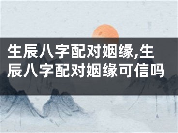 生辰八字配对姻缘,生辰八字配对姻缘可信吗