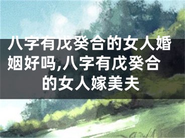 八字有戊癸合的女人婚姻好吗,八字有戊癸合的女人嫁美夫