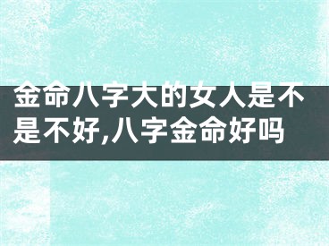 金命八字大的女人是不是不好,八字金命好吗