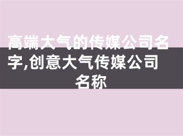 高端大气的传媒公司名字,创意大气传媒公司名称