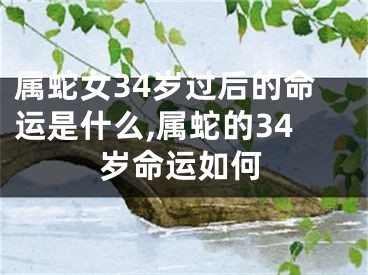 属蛇女34岁过后的命运是什么,属蛇的34岁命运如何