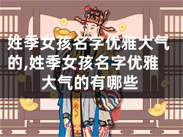 姓季女孩名字优雅大气的,姓季女孩名字优雅大气的有哪些