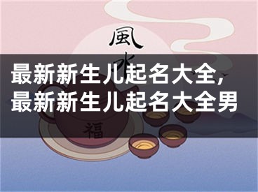 最新新生儿起名大全,最新新生儿起名大全男