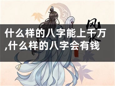什么样的八字能上千万,什么样的八字会有钱