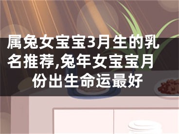 属兔女宝宝3月生的乳名推荐,兔年女宝宝月份出生命运最好