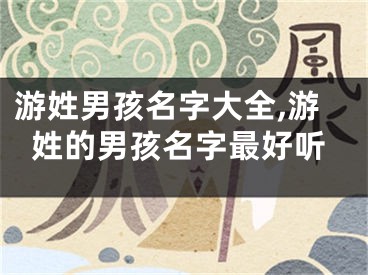游姓男孩名字大全,游姓的男孩名字最好听
