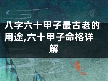 八字六十甲子最古老的用途,六十甲子命格详解