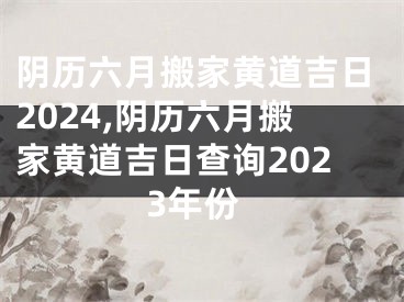 阴历六月搬家黄道吉日2024,阴历六月搬家黄道吉日查询2023年份