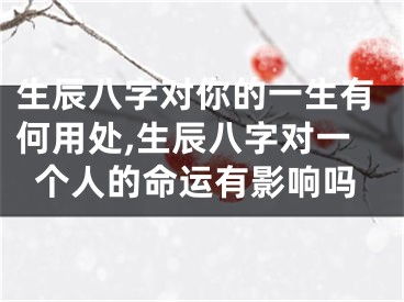 生辰八字对你的一生有何用处,生辰八字对一个人的命运有影响吗