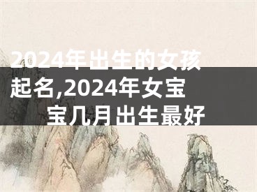 2024年出生的女孩起名,2024年女宝宝几月出生最好